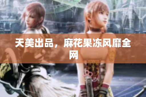 天美出品，麻花果冻风靡全网