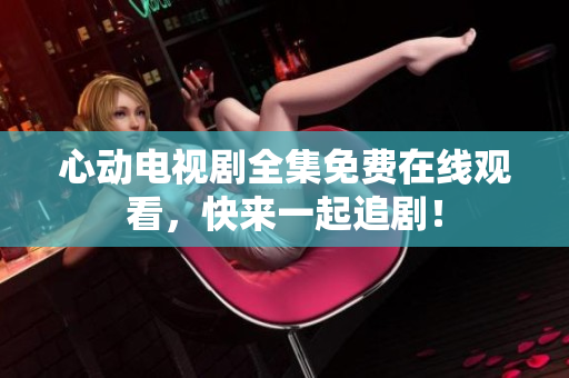 心动电视剧全集免费在线观看，快来一起追剧！