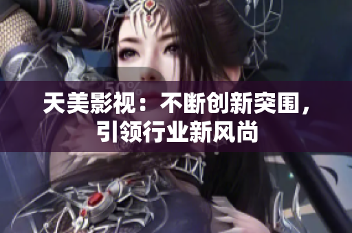 天美影视：不断创新突围，引领行业新风尚