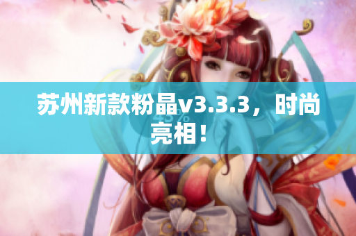 苏州新款粉晶v3.3.3，时尚亮相！