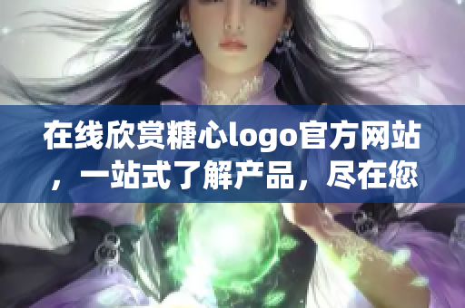 在线欣赏糖心logo官方网站，一站式了解产品，尽在您的指尖
