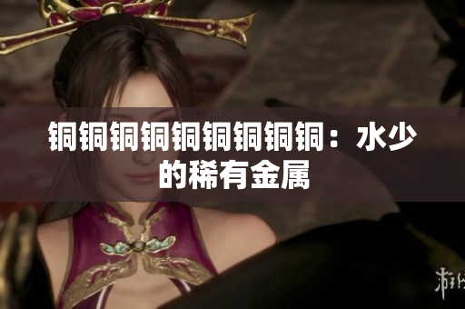 铜铜铜铜铜铜铜铜铜：水少的稀有金属