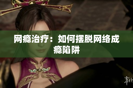 网瘾治疗：如何摆脱网络成瘾陷阱