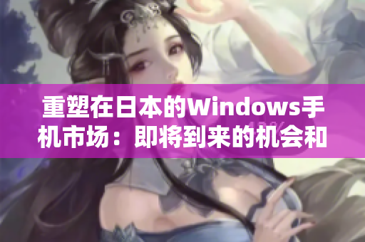 重塑在日本的Windows手机市场：即将到来的机会和挑战。
