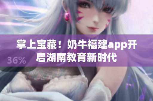 掌上宝藏！奶牛福建app开启湖南教育新时代