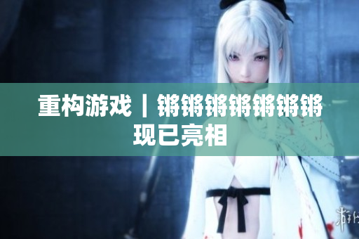 重构游戏｜锵锵锵锵锵锵锵现已亮相