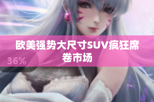 欧美强势大尺寸SUV疯狂席卷市场
