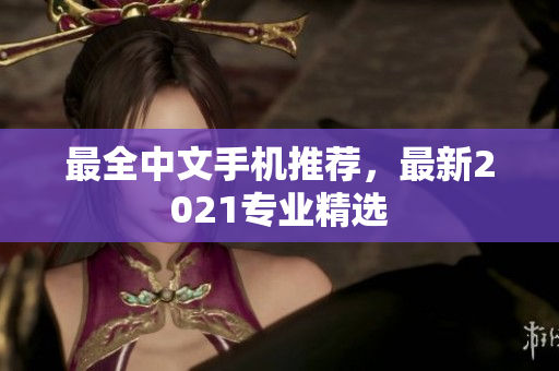 最全中文手机推荐，最新2021专业精选