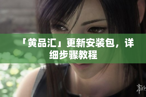 「黄品汇」更新安装包，详细步骤教程