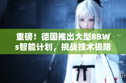 重磅！德国推出大型8BWs智能计划，挑战技术极限