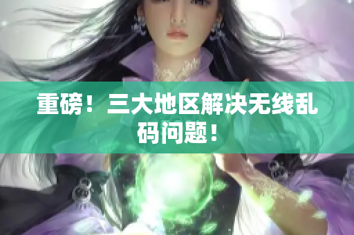 重磅！三大地区解决无线乱码问题！