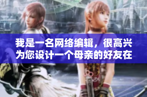我是一名网络编辑，很高兴为您设计一个母亲的好友在线