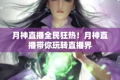 月神直播全民狂热！月神直播带你玩转直播界
