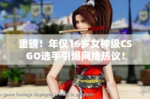 重磅！年仅16岁女神级CSGO选手引爆网络热议！