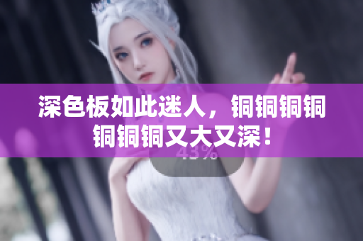 深色板如此迷人，铜铜铜铜铜铜铜又大又深！