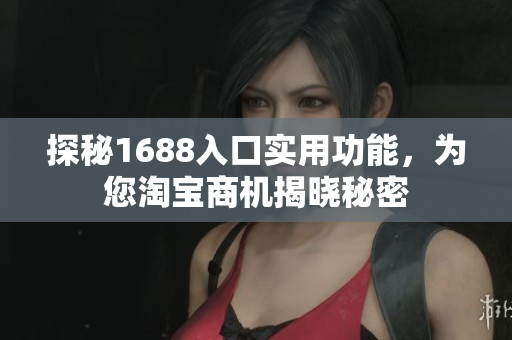 探秘1688入口实用功能，为您淘宝商机揭晓秘密