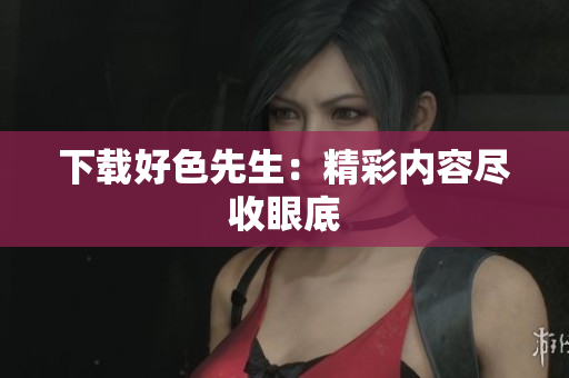 下载好色先生：精彩内容尽收眼底