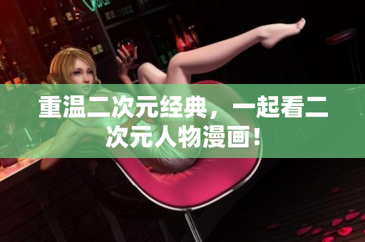 重温二次元经典，一起看二次元人物漫画！
