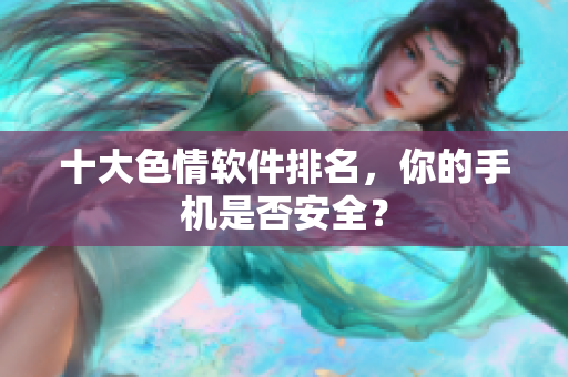 十大色情软件排名，你的手机是否安全？