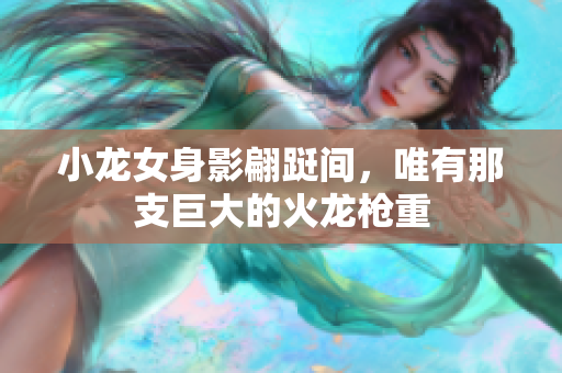 小龙女身影翩跹间，唯有那支巨大的火龙枪重