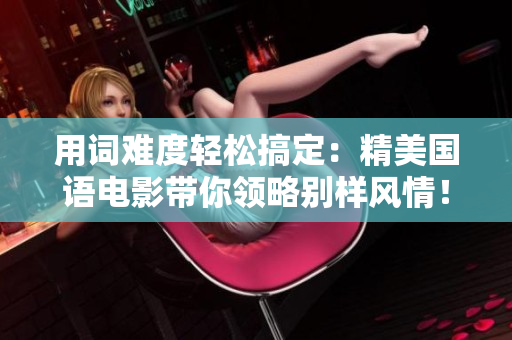 用词难度轻松搞定：精美国语电影带你领略别样风情！