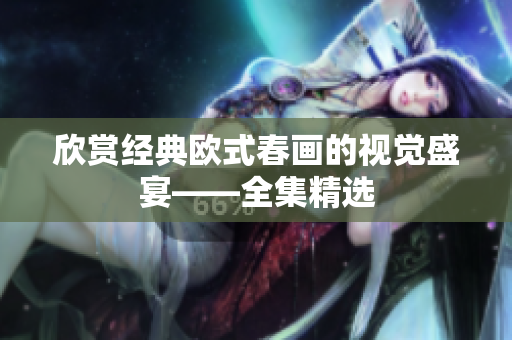 欣赏经典欧式春画的视觉盛宴——全集精选