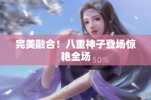 完美融合！八重神子登场惊艳全场