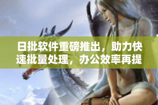 日批软件重磅推出，助力快速批量处理，办公效率再提升