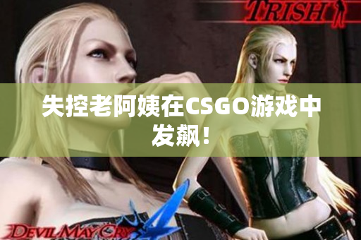 失控老阿姨在CSGO游戏中发飙！