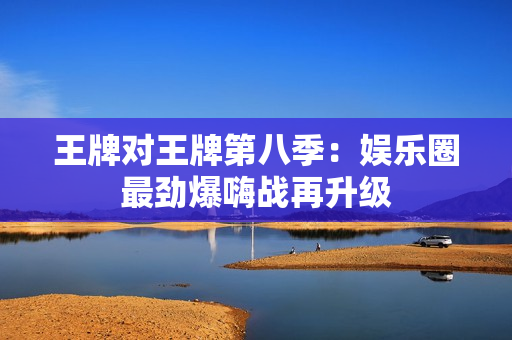 王牌对王牌第八季：娱乐圈最劲爆嗨战再升级