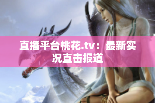 直播平台桃花.tv：最新实况直击报道