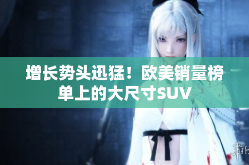 增长势头迅猛！欧美销量榜单上的大尺寸SUV