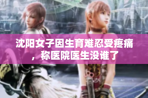 沈阳女子因生育难忍受疼痛，称医院医生没谁了