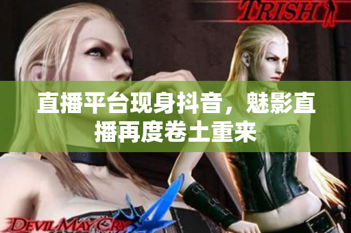 直播平台现身抖音，魅影直播再度卷土重来