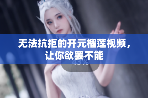 无法抗拒的开元榴莲视频，让你欲罢不能
