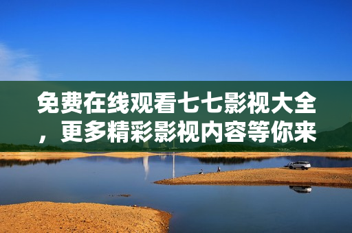 免费在线观看七七影视大全，更多精彩影视内容等你来！