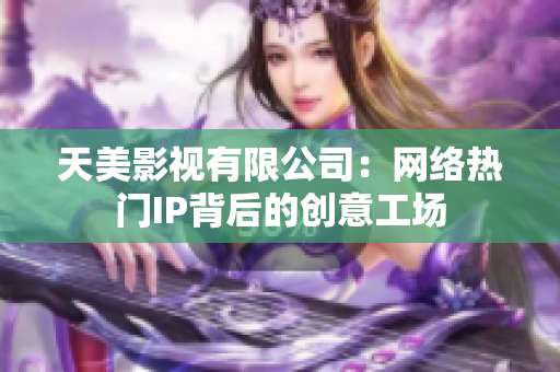 天美影视有限公司：网络热门IP背后的创意工场