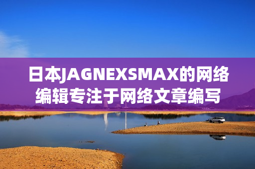 日本JAGNEXSMAX的网络编辑专注于网络文章编写