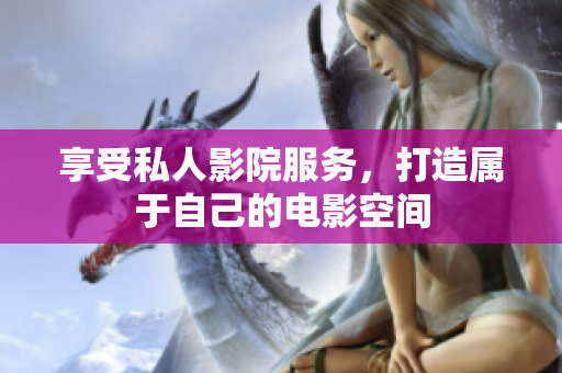 享受私人影院服务，打造属于自己的电影空间