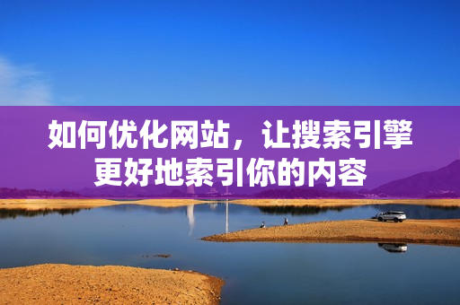 如何优化网站，让搜索引擎更好地索引你的内容