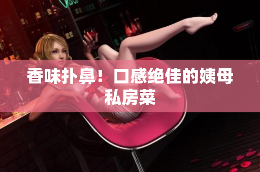 香味扑鼻！口感绝佳的姨母私房菜