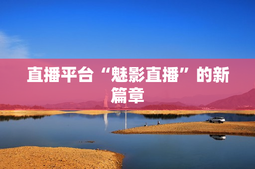 直播平台“魅影直播”的新篇章