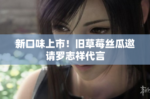 新口味上市！旧草莓丝瓜邀请罗志祥代言