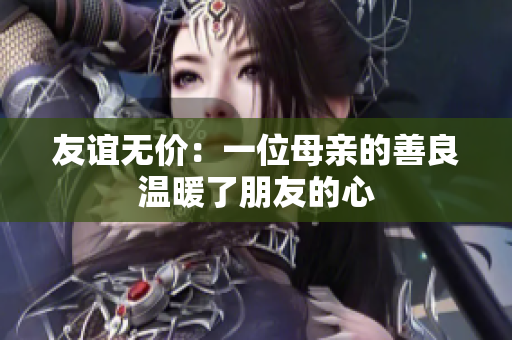 友谊无价：一位母亲的善良温暖了朋友的心