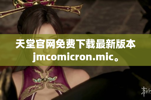天堂官网免费下载最新版本jmcomicron.mic。