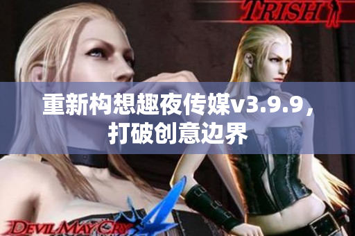 重新构想趣夜传媒v3.9.9，打破创意边界