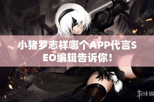 小猪罗志祥哪个APP代言SEO编辑告诉你！