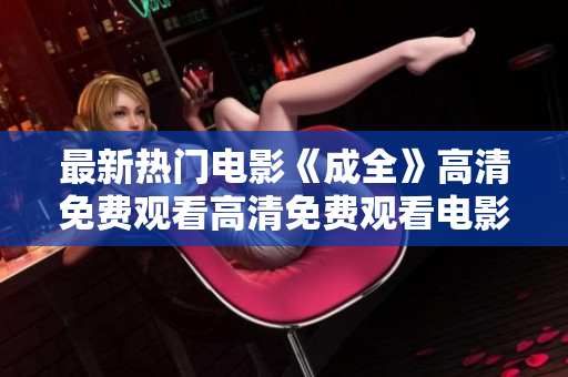 最新热门电影《成全》高清免费观看高清免费观看电影《成全》最新热门推荐