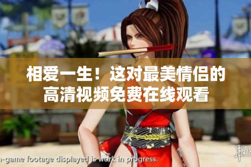 相爱一生！这对最美情侣的高清视频免费在线观看