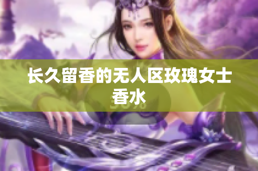 长久留香的无人区玫瑰女士香水